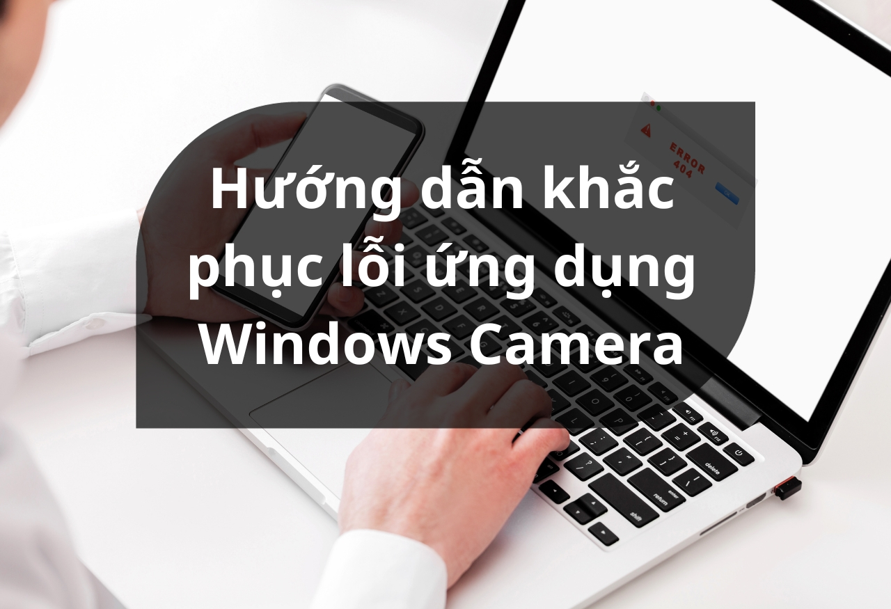 Hướng dẫn khắc phục lỗi ứng dụng Windows Camera